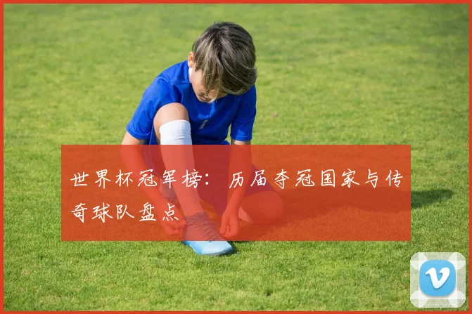 世界杯冠军榜：历届夺冠国家与传奇球队盘点