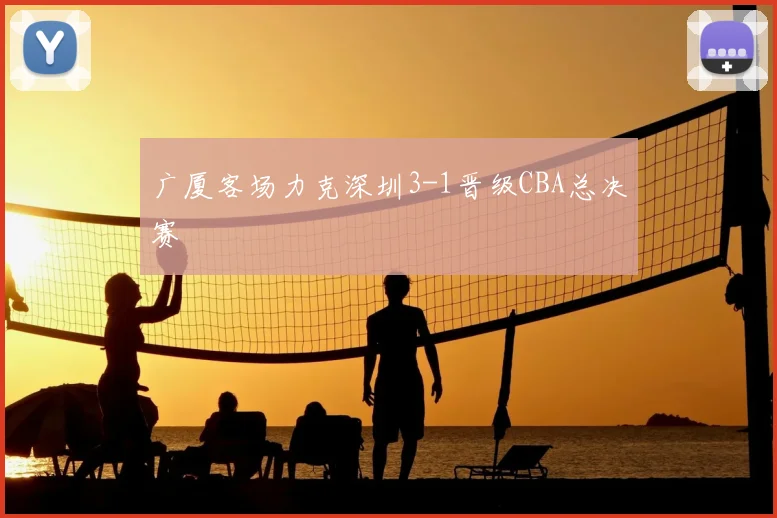 广厦客场力克深圳3-1晋级CBA总决赛