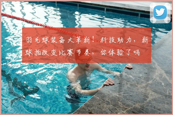 羽毛球装备大革新！科技助力，新球拍改变比赛节奏，你体验了吗