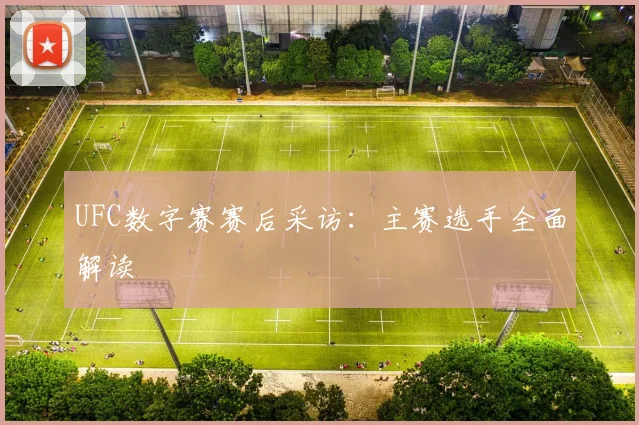 UFC数字赛赛后采访：主赛选手全面解读