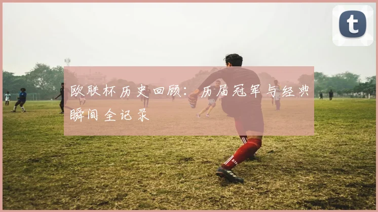 欧联杯历史回顾：历届冠军与经典瞬间全记录