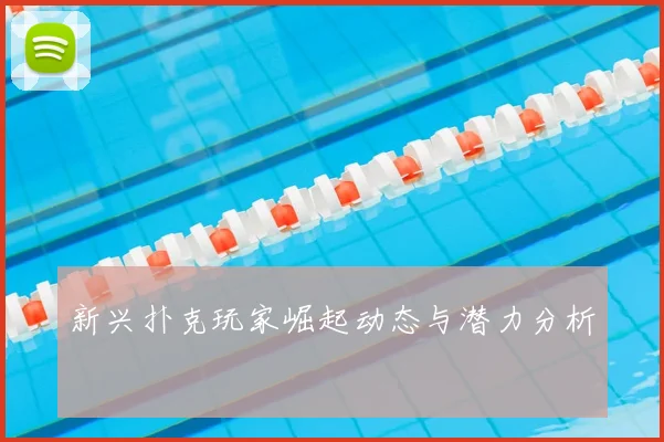 新兴扑克玩家崛起动态与潜力分析