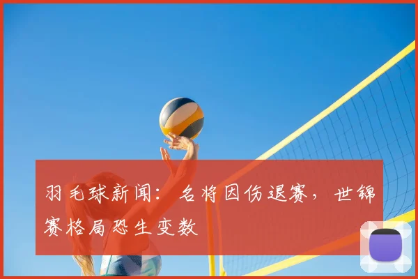 羽毛球新闻：名将因伤退赛，世锦赛格局恐生变数