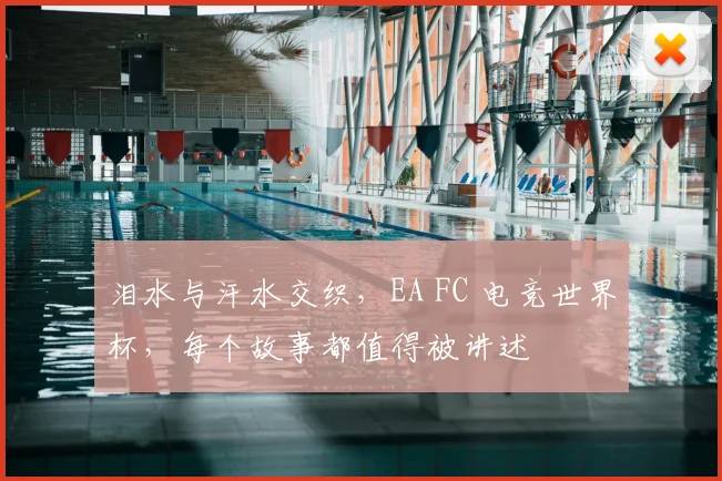 泪水与汗水交织，EA FC 电竞世界杯，每个故事都值得被讲述