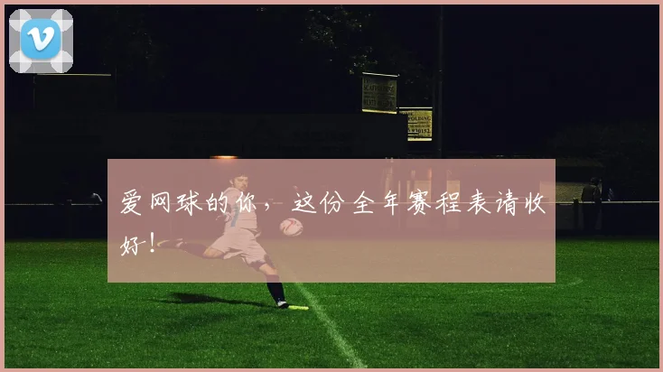 爱网球的你，这份全年赛程表请收好！