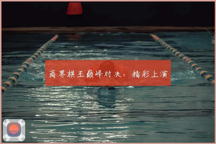 商界棋王巅峰对决，精彩上演