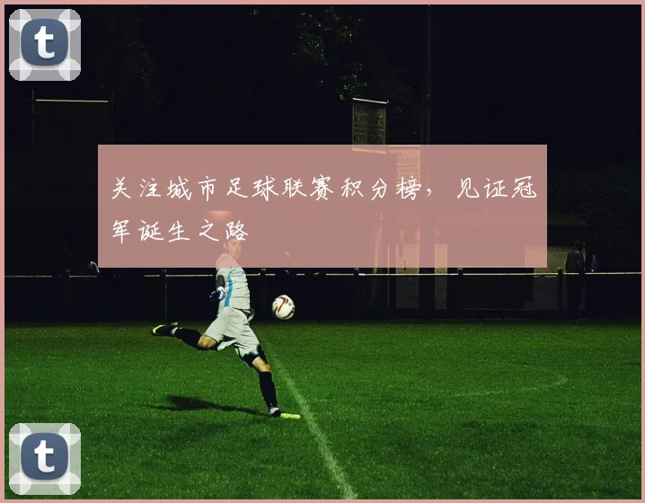 关注城市足球联赛积分榜，见证冠军诞生之路