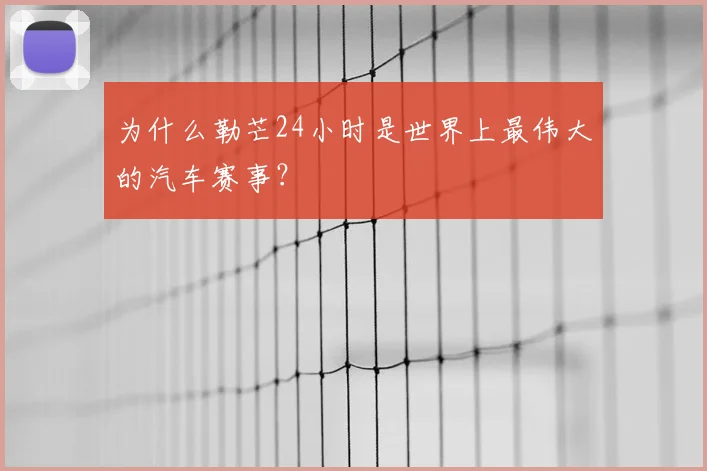 为什么勒芒24小时是世界上最伟大的汽车赛事？