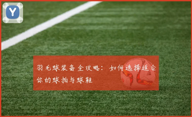 羽毛球装备全攻略:如何选择适合你的球拍与球鞋