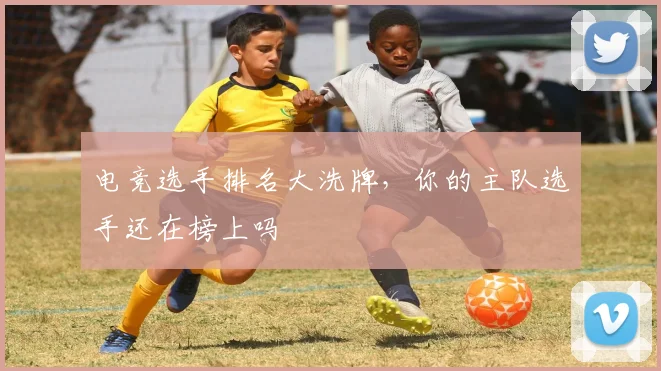 电竞选手排名大洗牌,你的主队选手还在榜上吗