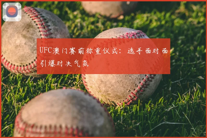 UFC澳门赛前称重仪式：选手面对面引爆对决气氛