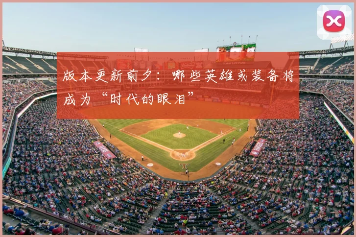 版本更新前夕：哪些英雄或装备将成为“时代的眼泪”