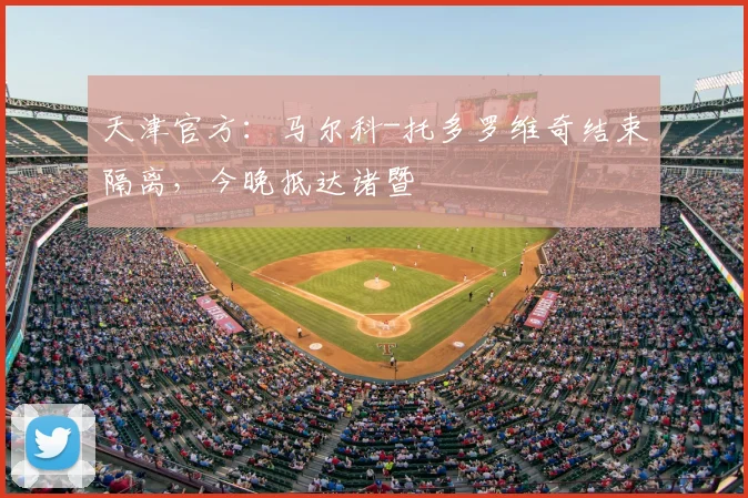 天津官方：马尔科-托多罗维奇结束隔离，今晚抵达诸暨