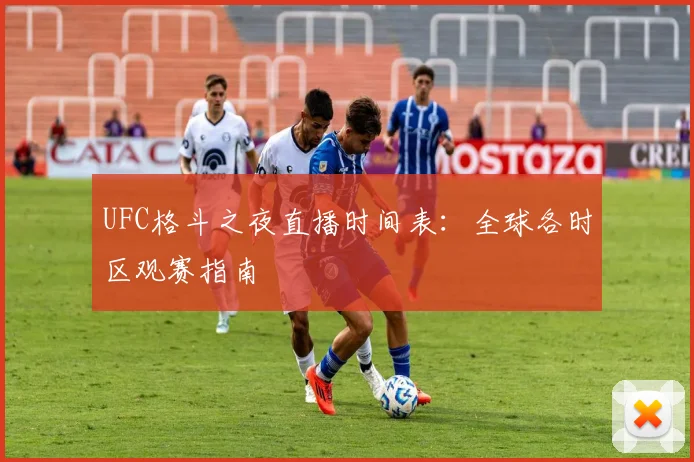 UFC格斗之夜直播时间表：全球各时区观赛指南
