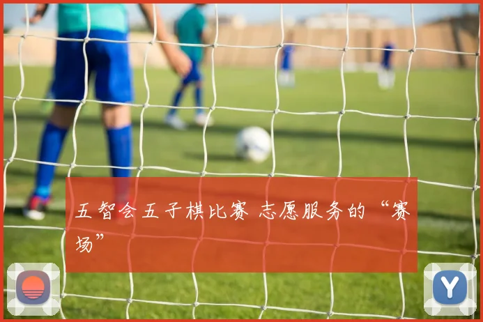 五智会五子棋比赛 志愿服务的“赛场”