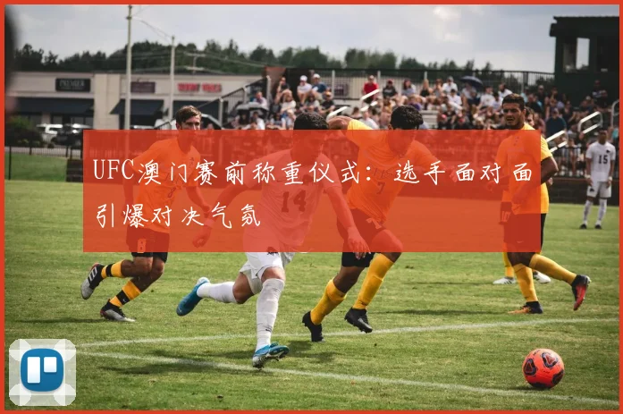 UFC澳门赛前称重仪式：选手面对面引爆对决气氛