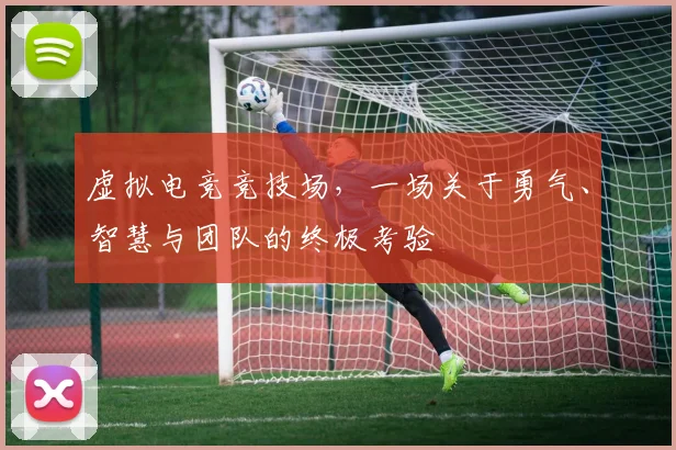 虚拟电竞竞技场，一场关于勇气、智慧与团队的终极考验