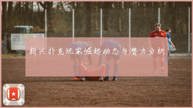 新兴扑克玩家崛起动态与潜力分析