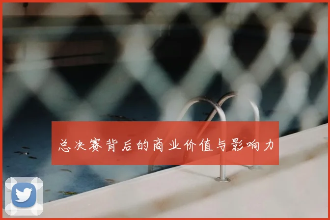 总决赛背后的商业价值与影响力