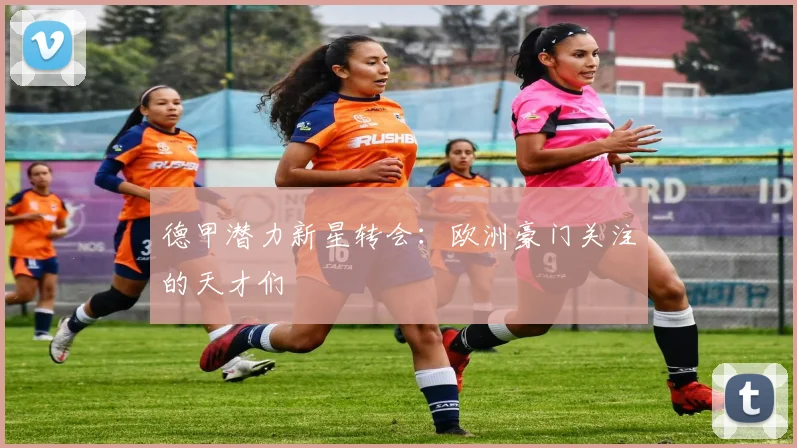 德甲潜力新星转会：欧洲豪门关注的天才们