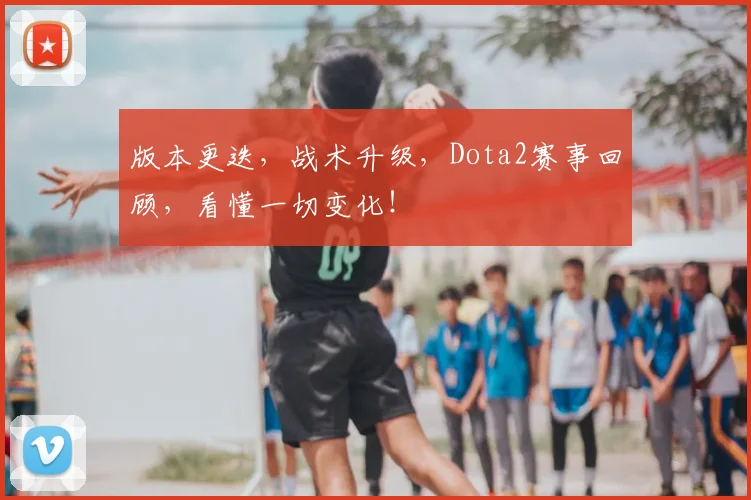 版本更迭，战术升级，Dota2赛事回顾，看懂一切变化！