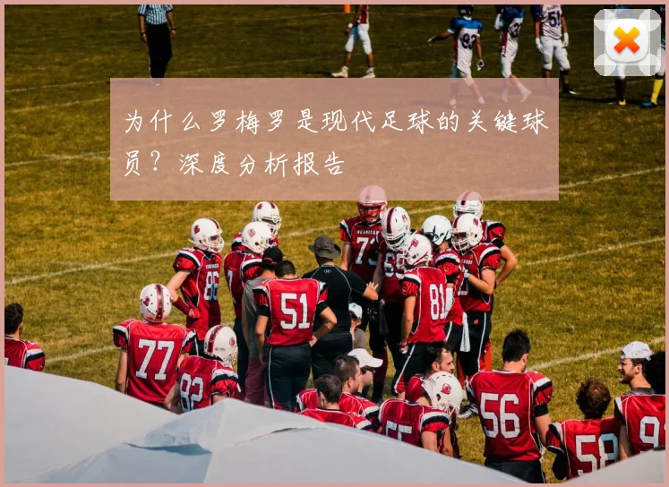 为什么罗梅罗是现代足球的关键球员？深度分析报告