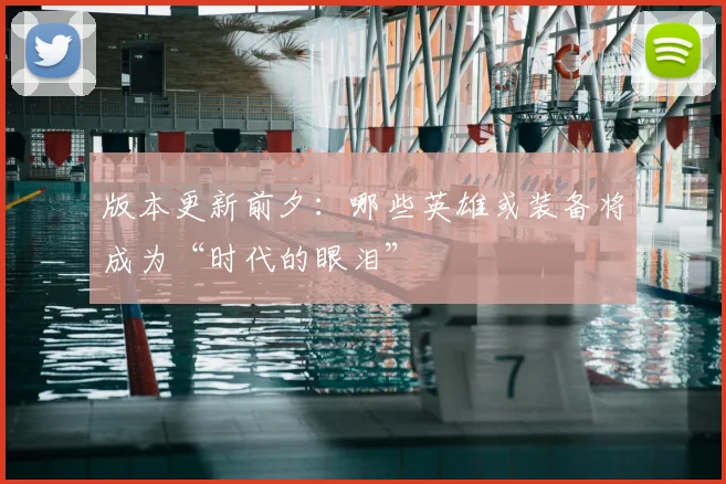 版本更新前夕：哪些英雄或装备将成为“时代的眼泪”