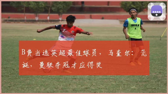 B费当选英超最佳球员,马奎尔:荒诞,曼联夺冠才应得奖