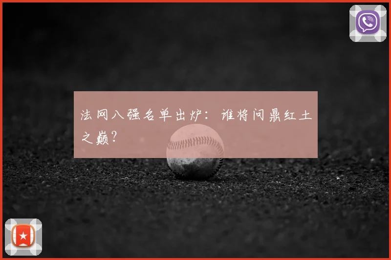 法网八强名单出炉：谁将问鼎红土之巅？