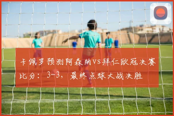 卡佩罗预测阿森纳vs拜仁欧冠决赛比分：3-3，最终点球大战决胜