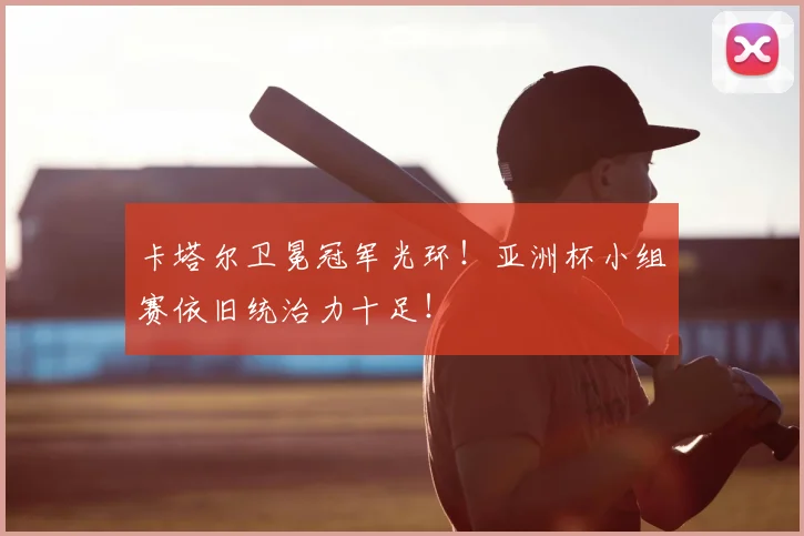 卡塔尔卫冕冠军光环！亚洲杯小组赛依旧统治力十足！