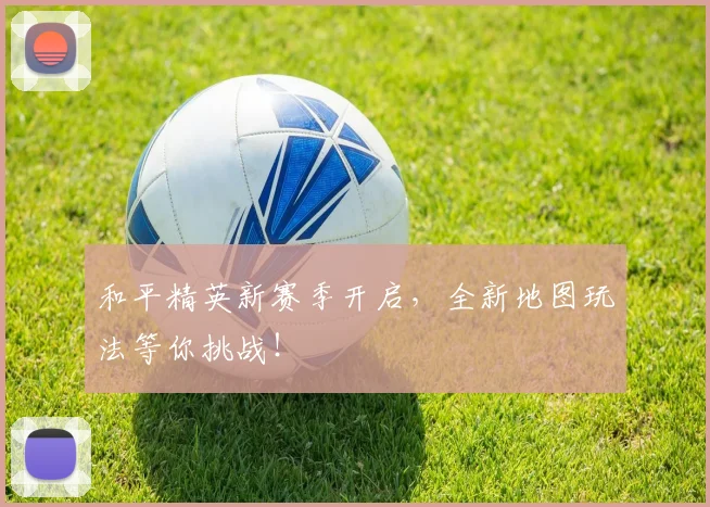 和平精英新赛季开启，全新地图玩法等你挑战！