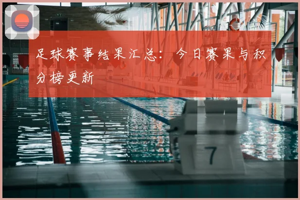 足球赛事结果汇总：今日赛果与积分榜更新
