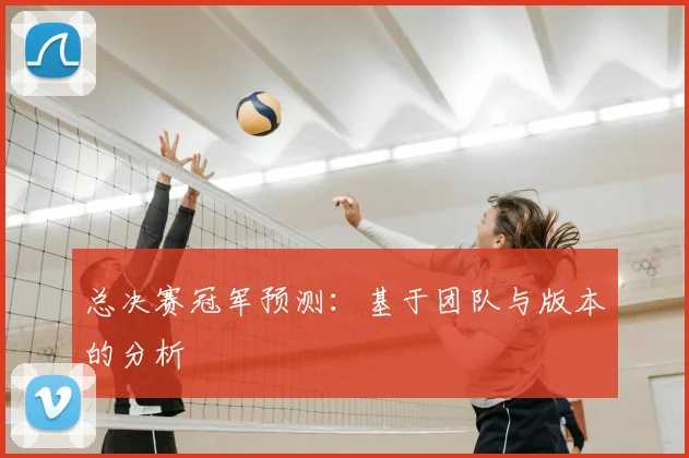 总决赛冠军预测：基于团队与版本的分析