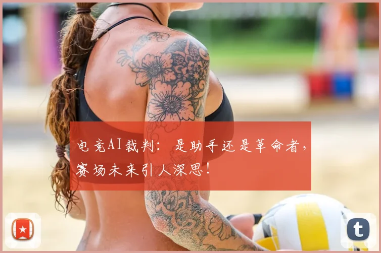 电竞AI裁判：是助手还是革命者，赛场未来引人深思！