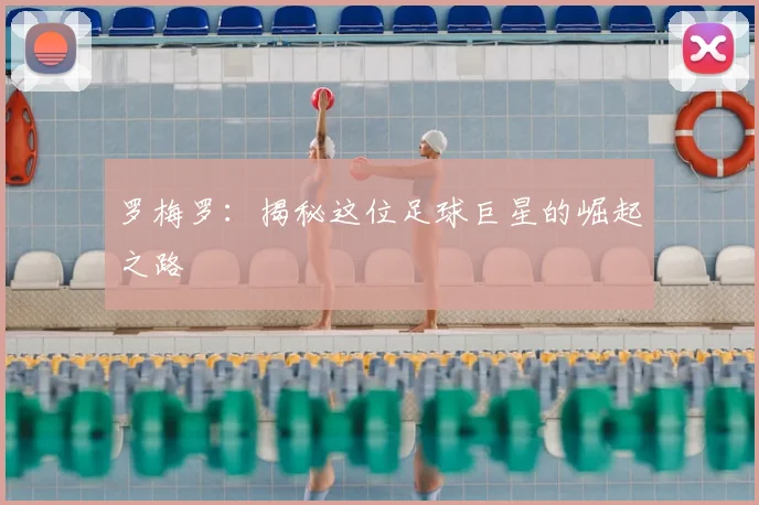 罗梅罗：揭秘这位足球巨星的崛起之路
