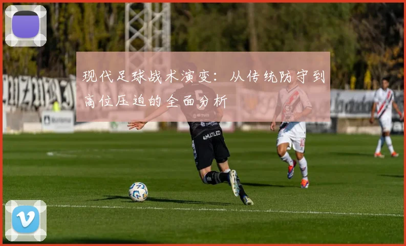 现代足球战术演变:从传统防守到高位压迫的全面分析