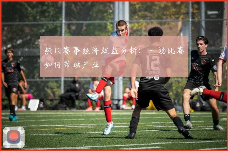热门赛事经济效益分析：一场比赛如何带动产业