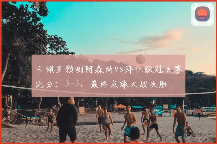 卡佩罗预测阿森纳vs拜仁欧冠决赛比分：3-3，最终点球大战决胜