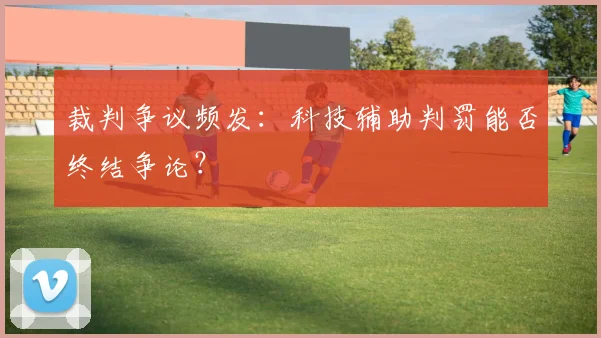裁判争议频发：科技辅助判罚能否终结争论？