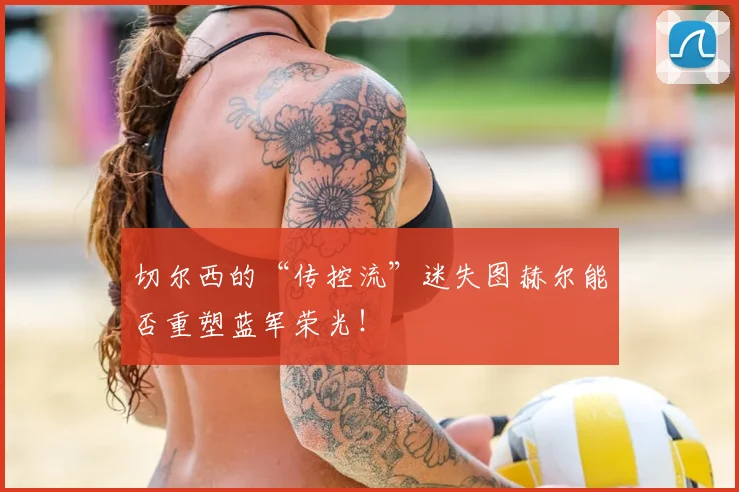 切尔西的“传控流”迷失图赫尔能否重塑蓝军荣光！