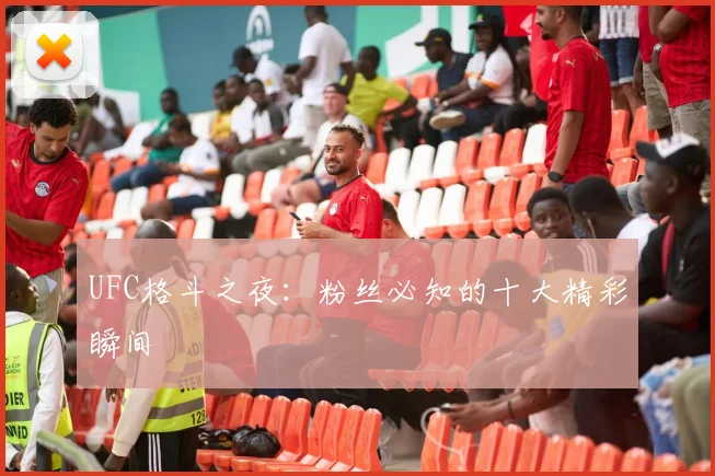 UFC格斗之夜：粉丝必知的十大精彩瞬间