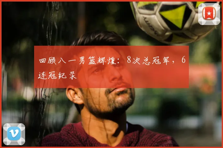 回顾八一男篮辉煌：8次总冠军，6连冠纪录