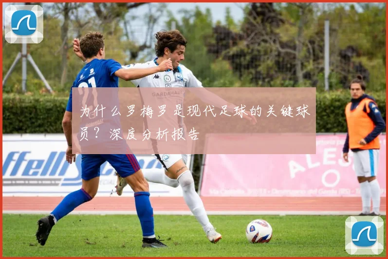 为什么罗梅罗是现代足球的关键球员？深度分析报告