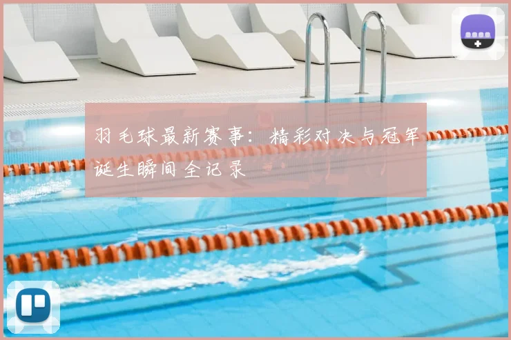 羽毛球最新赛事：精彩对决与冠军诞生瞬间全记录