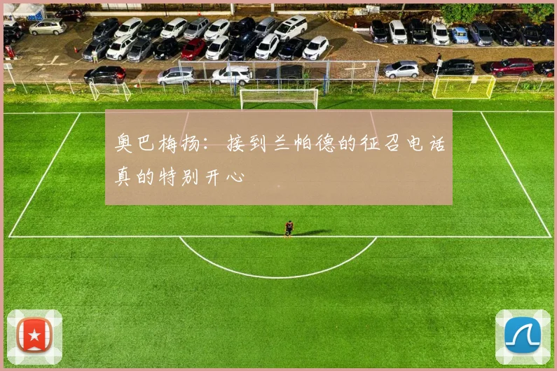 奥巴梅扬：接到兰帕德的征召电话真的特别开心