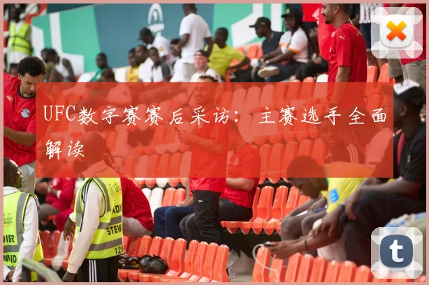 UFC数字赛赛后采访：主赛选手全面解读