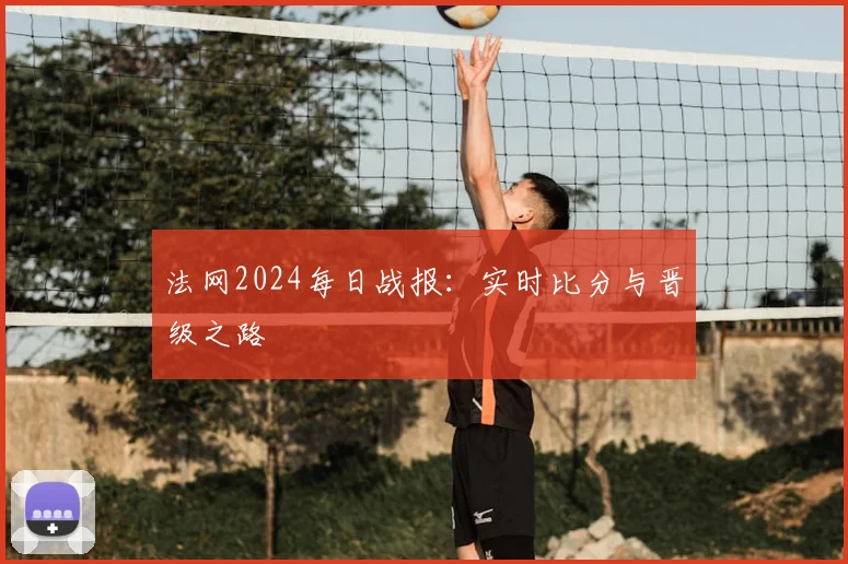 法网2024每日战报：实时比分与晋级之路
