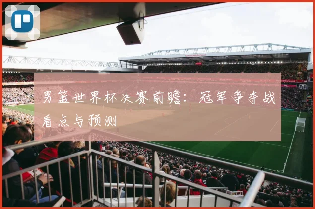 男篮世界杯决赛前瞻：冠军争夺战看点与预测