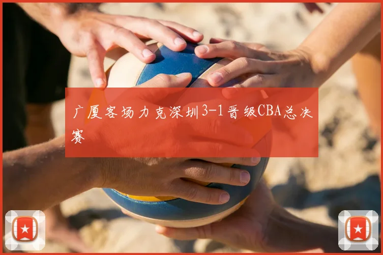 广厦客场力克深圳3-1晋级CBA总决赛